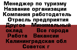 Менеджер по туризму › Название организации ­ Компания-работодатель › Отрасль предприятия ­ Другое › Минимальный оклад ­ 1 - Все города Работа » Вакансии   . Калининградская обл.,Советск г.